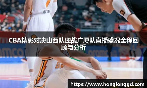 CBA精彩对决山西队迎战广厦队直播盛况全程回顾与分析