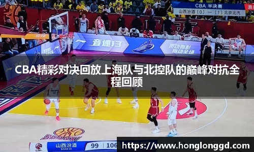 CBA精彩对决回放上海队与北控队的巅峰对抗全程回顾